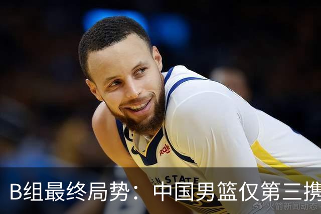 B组最终局势：中国男篮仅第三携日韩晋级 中国台北男篮垫底出局